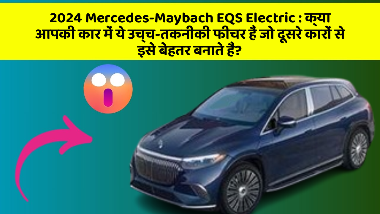 2024 Mercedes-Maybach EQS Electric:क्या आपकी कार में ये उच्च-तकनीकी फीचर हैं जो दूसरे कारों से इसे बेहतर बनाते हैं?