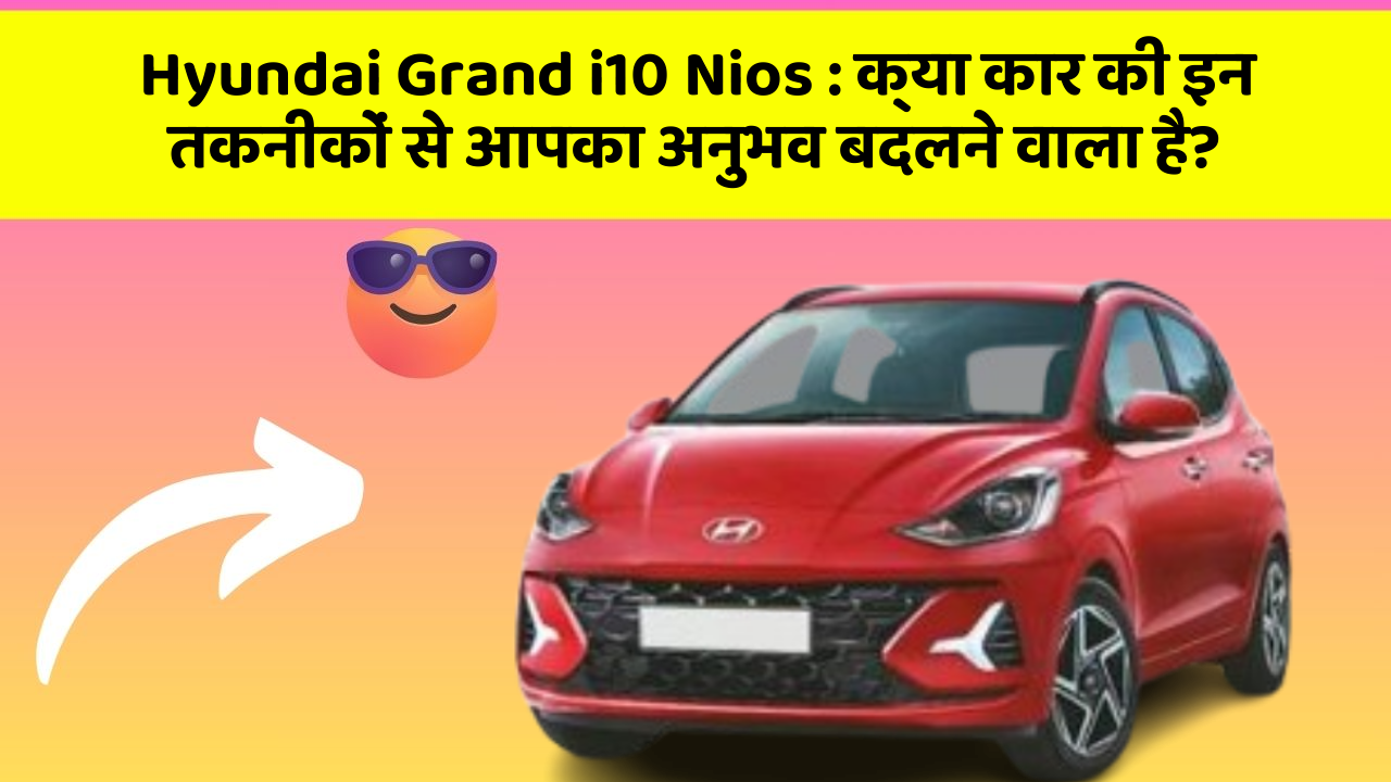 Hyundai Grand i10 Nios: क्या कार की इन तकनीकों से आपका अनुभव बदलने वाला है?
