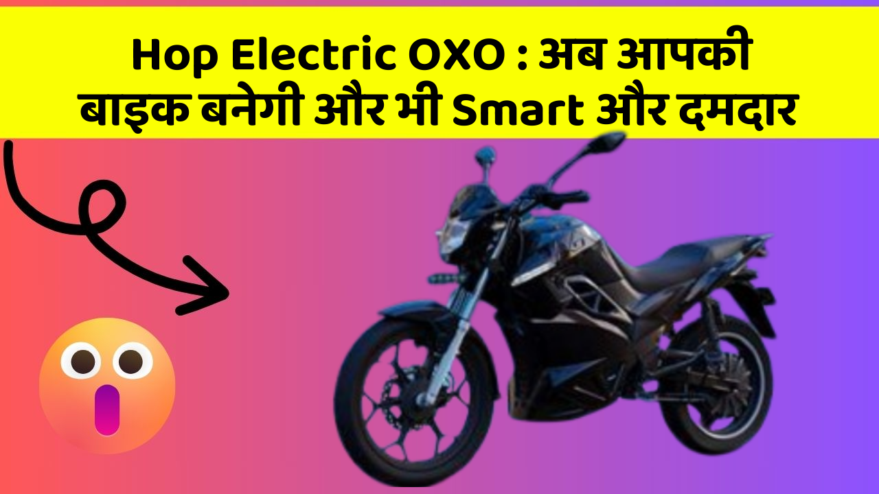 Hop Electric OXO: अब आपकी बाइक बनेगी और भी Smart और दमदार Hop Electric OXO: अब आपकी बाइक बनेगी और भी Smart और दमदार