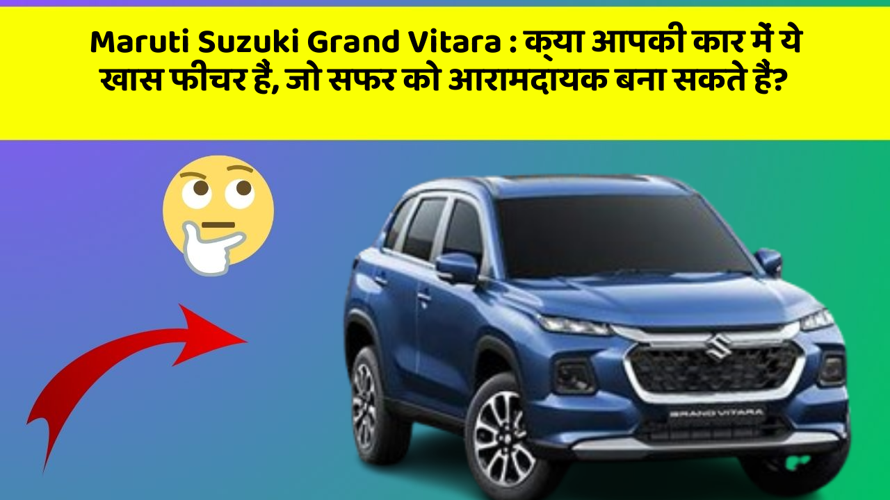 Maruti Suzuki Grand Vitara: क्या आपकी कार में ये खास फीचर हैं, जो सफर को आरामदायक बना सकते हैं?