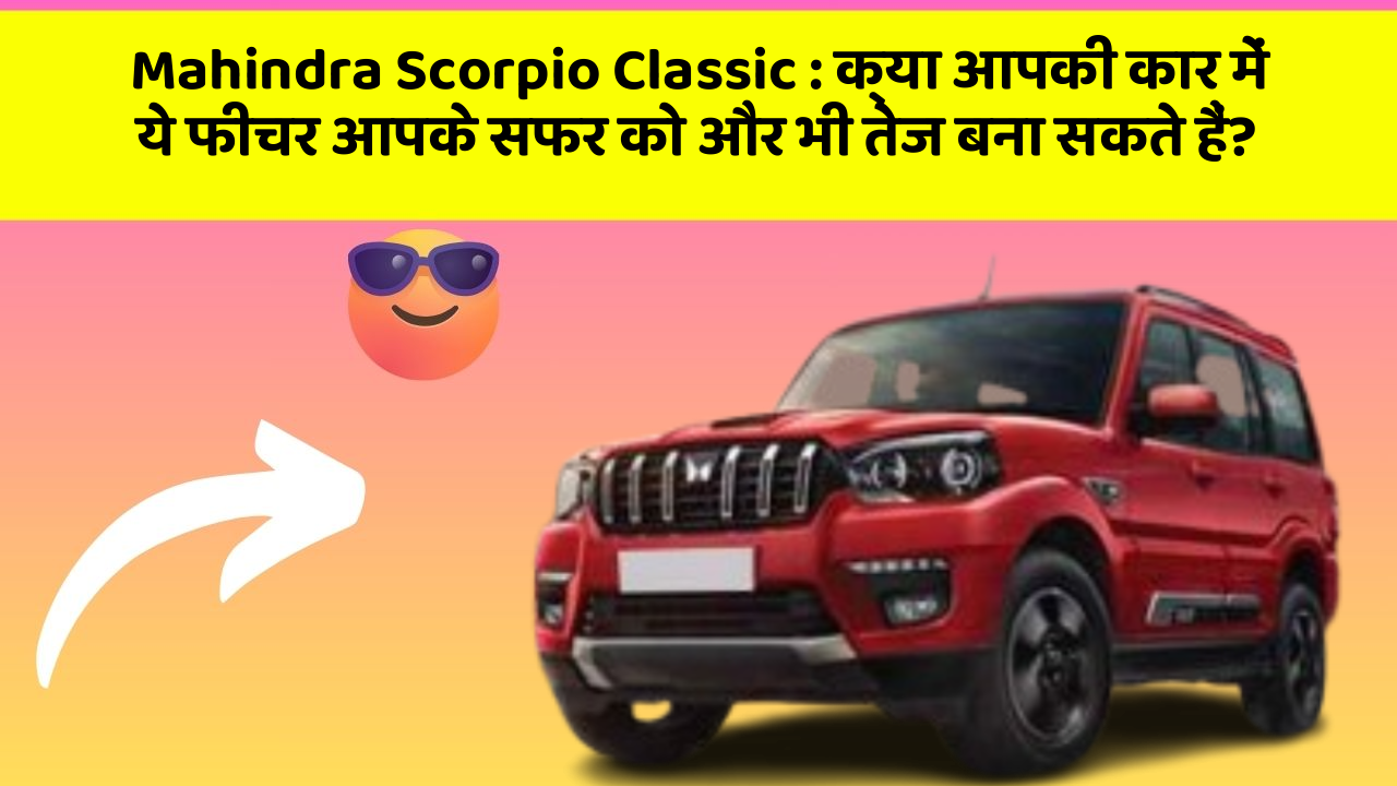 Mahindra Scorpio Classic: क्या आपकी कार में ये फीचर आपके सफर को और भी तेज बना सकते हैं?