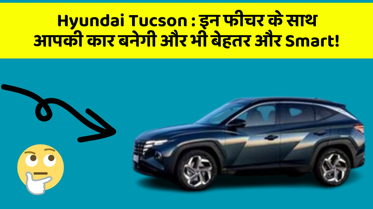 Hyundai Tucson:इन फीचर के साथ आपकी कार बनेगी और भी बेहतर और Smart!