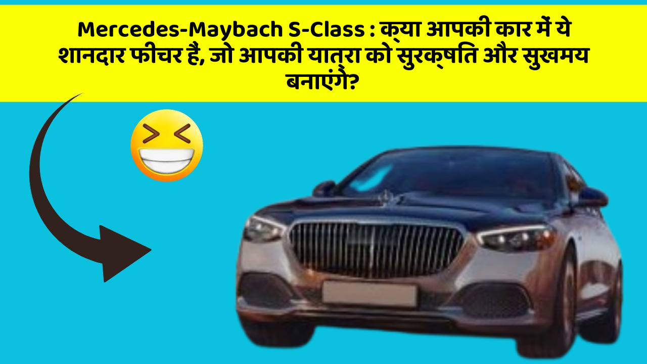 Mercedes-Maybach S-Class: क्या आपकी कार में ये शानदार फीचर हैं, जो आपकी यात्रा को सुरक्षित और सुखमय बनाएंगे?