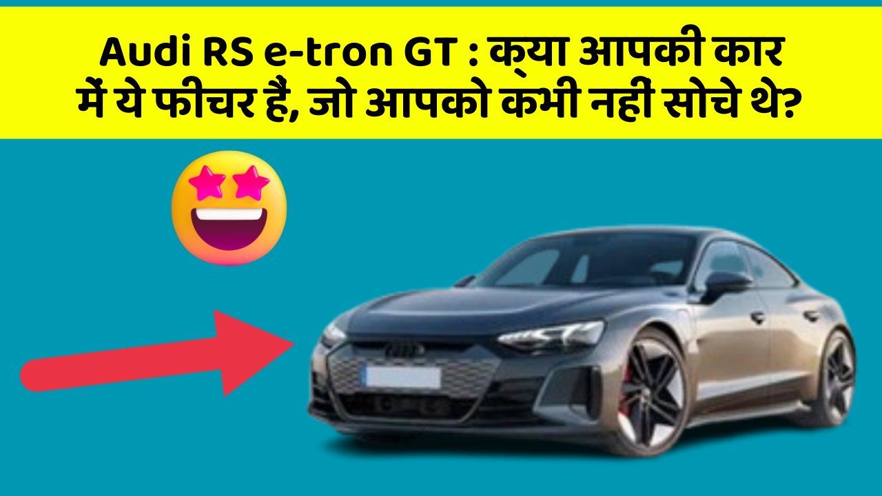 Audi RS e-tron GT: क्या आपकी कार में ये फीचर हैं, जो आपको कभी नहीं सोचे थे?