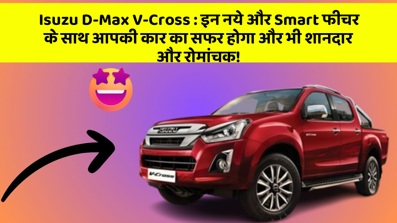 Isuzu D-Max V-Cross:इन नये और Smart फीचर के साथ आपकी कार का सफर होगा और भी शानदार और रोमांचक!