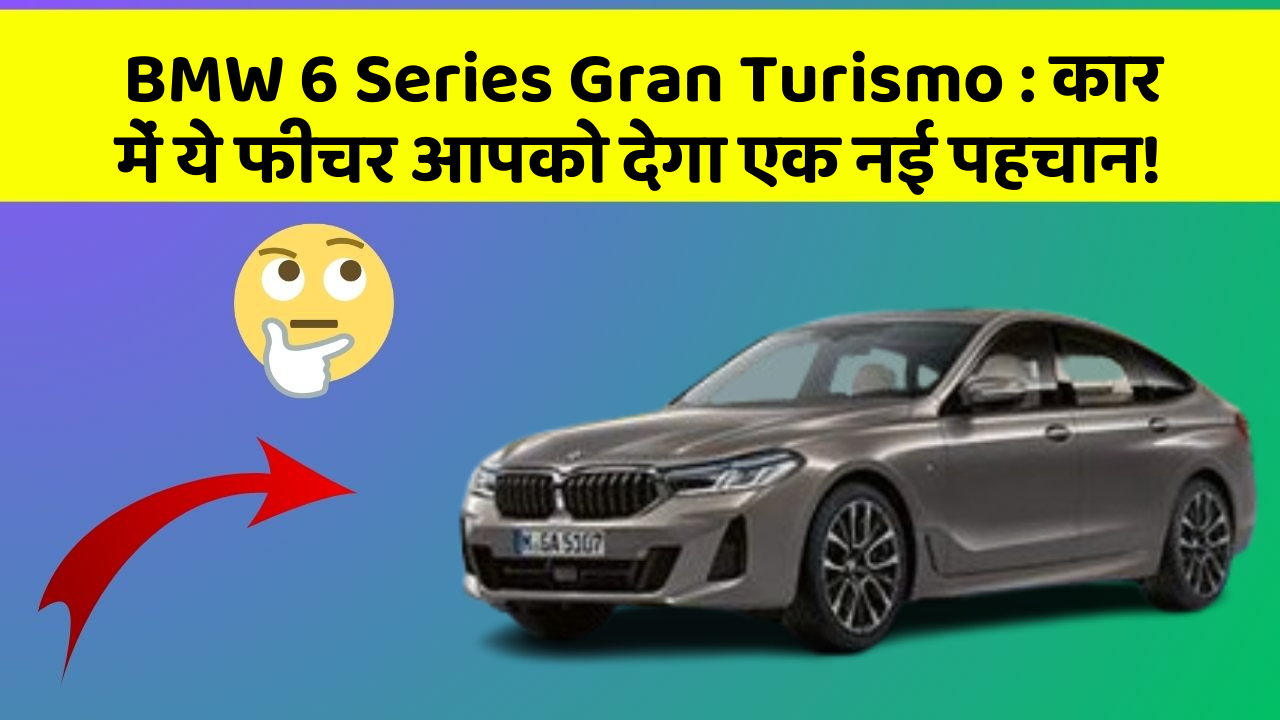 BMW 6 Series Gran Turismo:कार में ये फीचर आपको देगा एक नई पहचान!