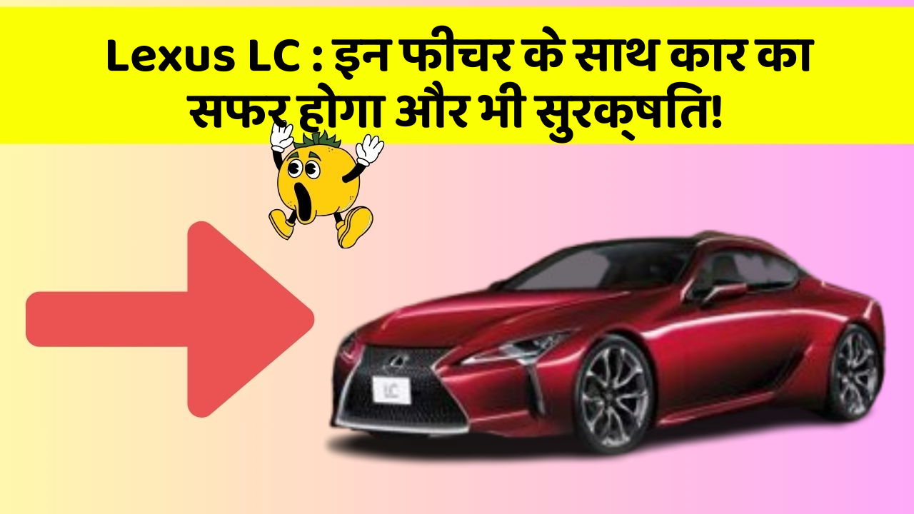 Lexus LC: इन फीचर के साथ कार का सफर होगा और भी सुरक्षित!