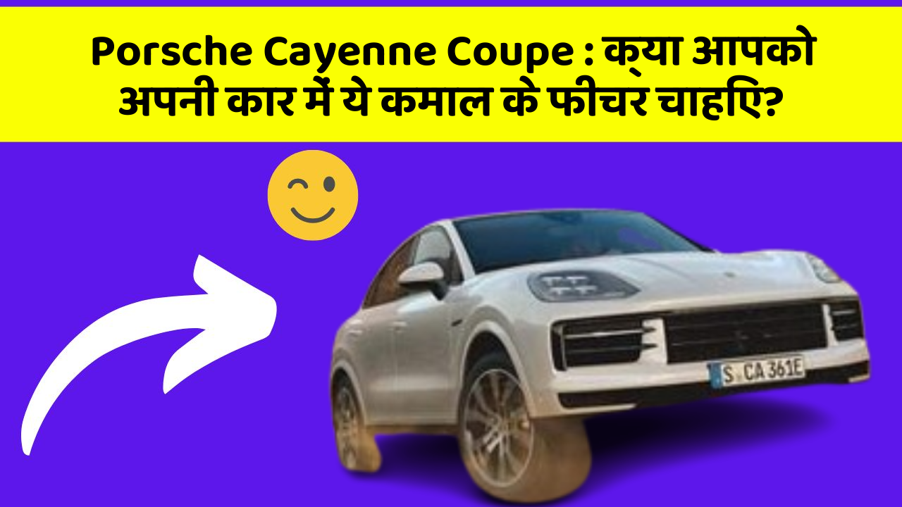 Porsche Cayenne Coupe: क्या आपको अपनी कार में ये कमाल के फीचर चाहिए?