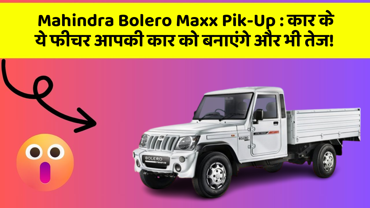 Mahindra Bolero Maxx Pik-Up: कार के ये फीचर आपकी कार को बनाएंगे और भी तेज!