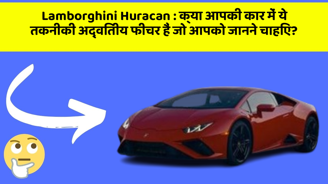 Lamborghini Huracan: क्या आपकी कार में ये तकनीकी अद्वितीय फीचर हैं जो आपको जानने चाहिए?