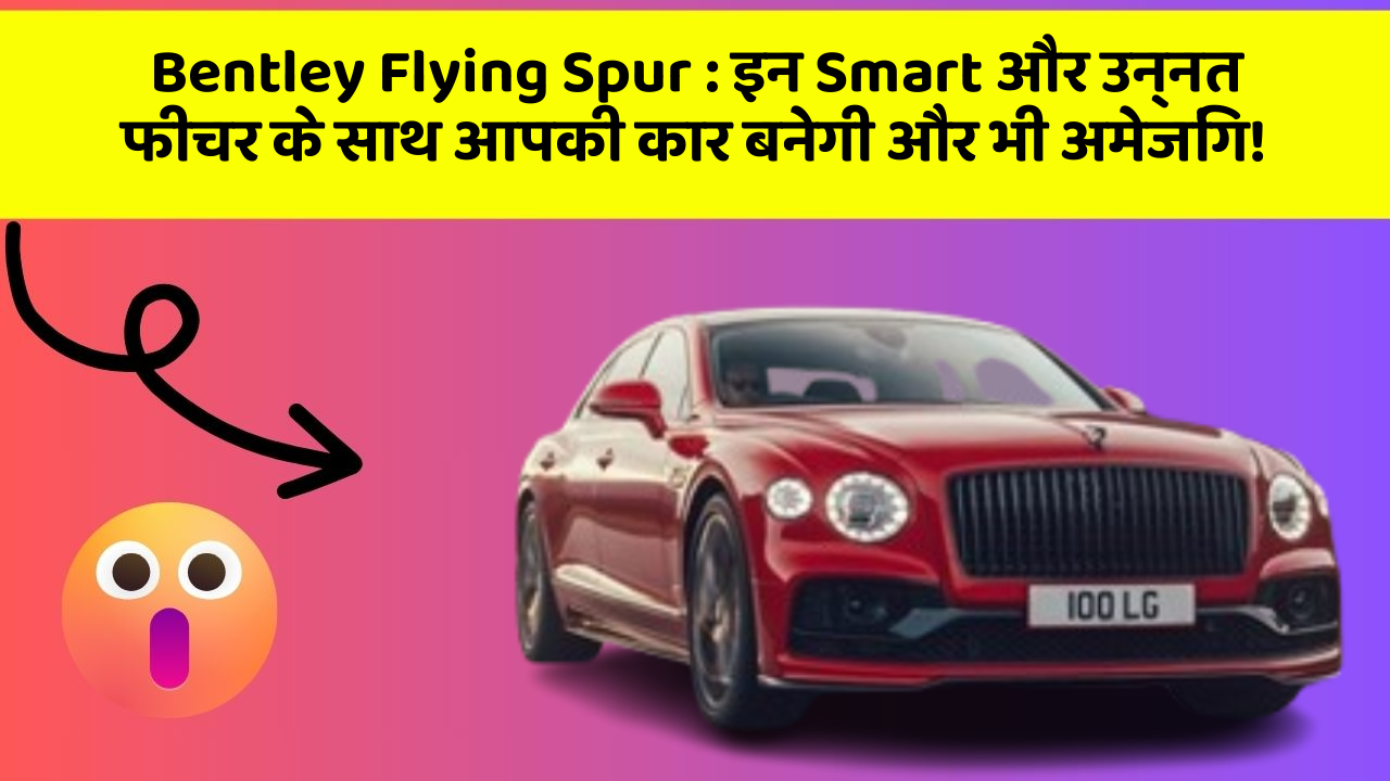 Bentley Flying Spur: इन Smart और उन्नत फीचर के साथ आपकी कार बनेगी और भी अमेजिंग!