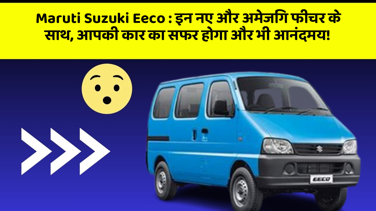 Maruti Suzuki Eeco: इन नए और अमेजिंग फीचर के साथ, आपकी कार का सफर होगा और भी आनंदमय!