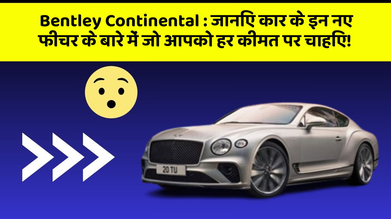 Bentley Continental: जानिए कार के इन नए फीचर के बारे में जो आपको हर कीमत पर चाहिए!
