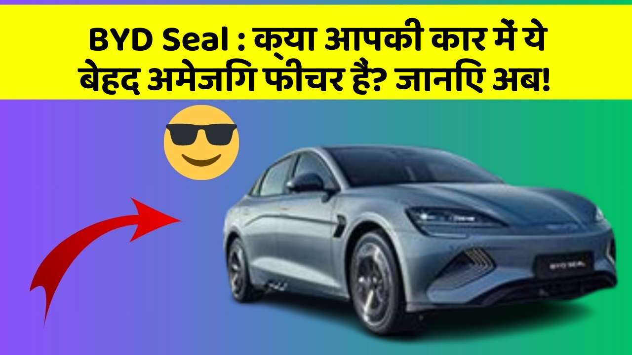 BYD Seal: क्या आपकी कार में ये बेहद अमेजिंग फीचर हैं? जानिए अब!