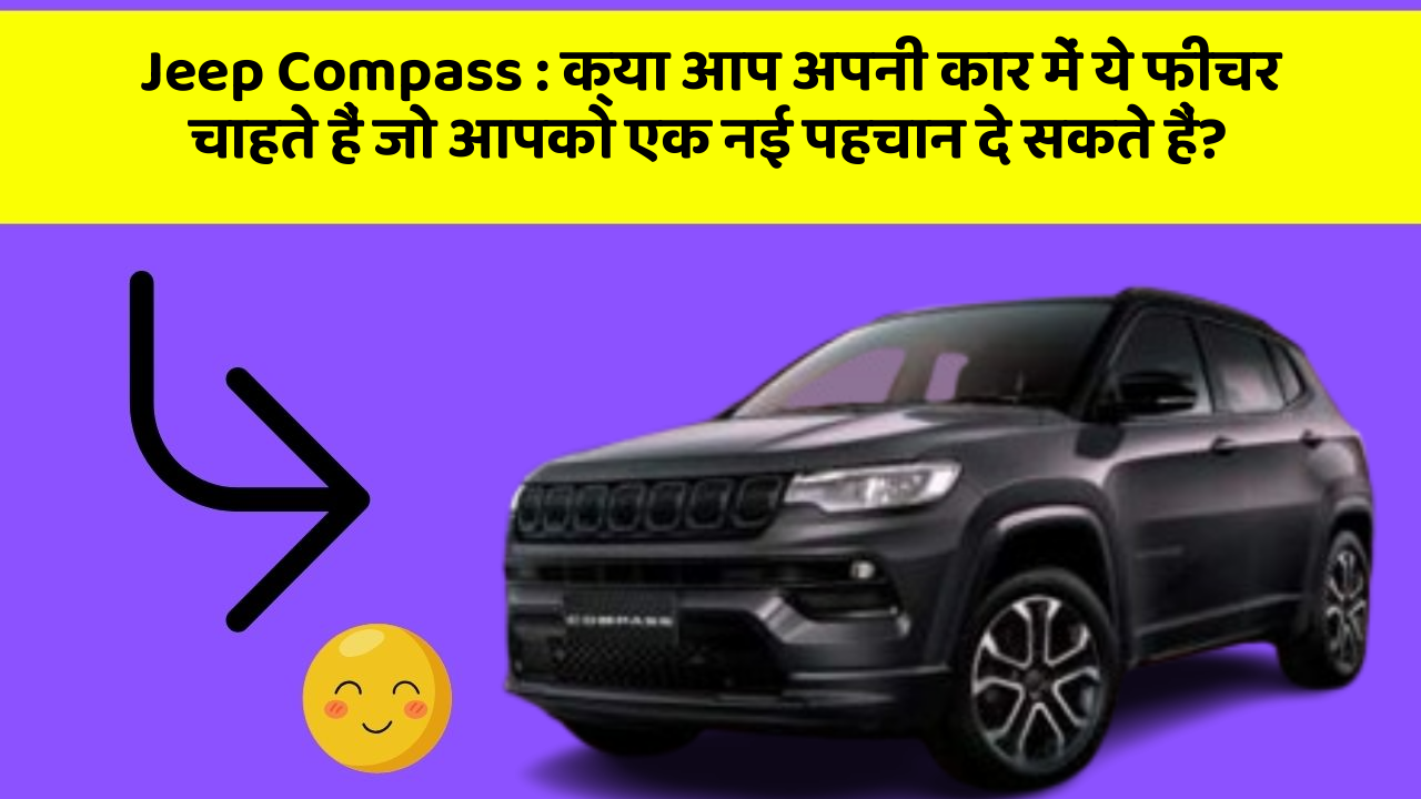 Jeep Compass:क्या आप अपनी कार में ये फीचर चाहते हैं जो आपको एक नई पहचान दे सकते हैं?