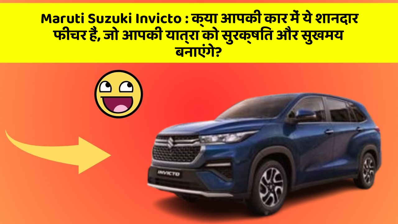 Maruti Suzuki Invicto: क्या आपकी कार में ये शानदार फीचर हैं, जो आपकी यात्रा को सुरक्षित और सुखमय बनाएंगे?