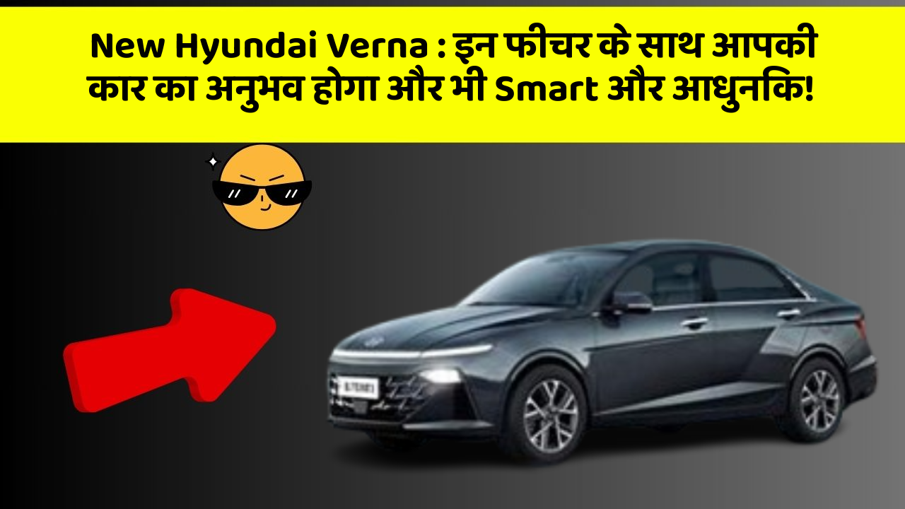 New Hyundai Verna:इन फीचर के साथ आपकी कार का अनुभव होगा और भी Smart और आधुनिक!